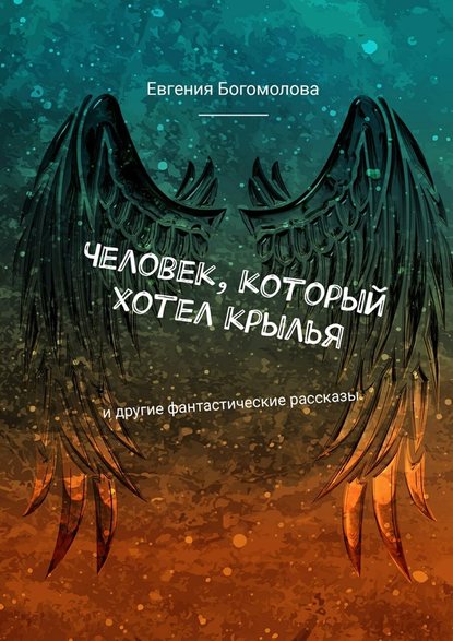 Человек, который хотел крылья. И другие фантастические рассказы - Евгения Богомолова