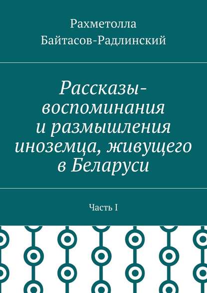 Рассказы-воспоминания и размышления иноземца, живущего в Беларуси. Часть I — Рахметолла Рахимжанович Байтасов-Радлинский