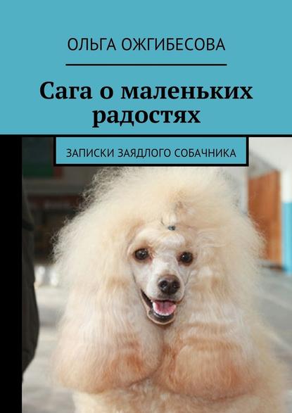 Сага о маленьких радостях. Записки заядлого собачника — Ольга Ожгибесова