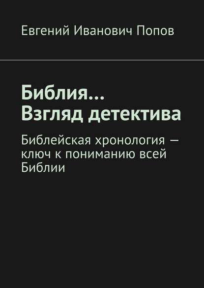 Библия… Взгляд детектива. Библейская хронология – ключ к пониманию всей Библии - Евгений Иванович Попов