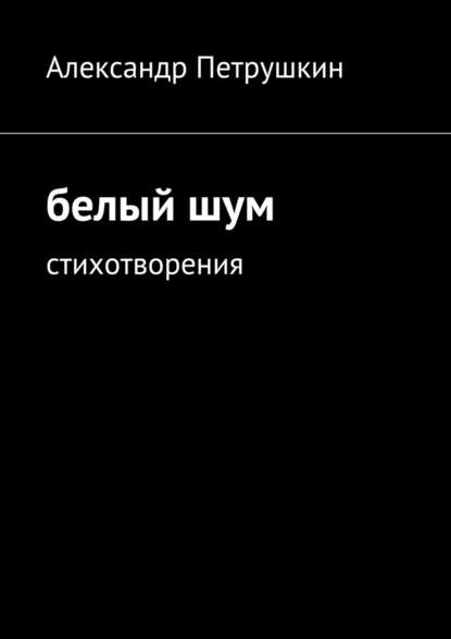 Белый шум. Стихотворения - Александр Александрович Петрушкин