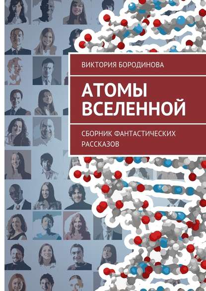 Атомы Вселенной. Сборник фантастических рассказов - Виктория Александровна Бородинова