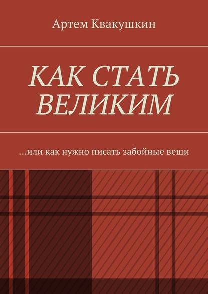 Как стать великим. Или как нужно писать забойные вещи — Артем Квакушкин