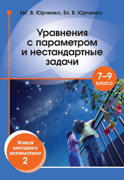 Уравнения с параметром и нестандартные задачи. 7–9 класс. Живая методика математики – 2 - Е. В. Юрченко