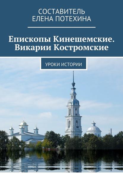 Епископы Кинешемские. Викарии Костромские. Уроки истории - Елена Потехина