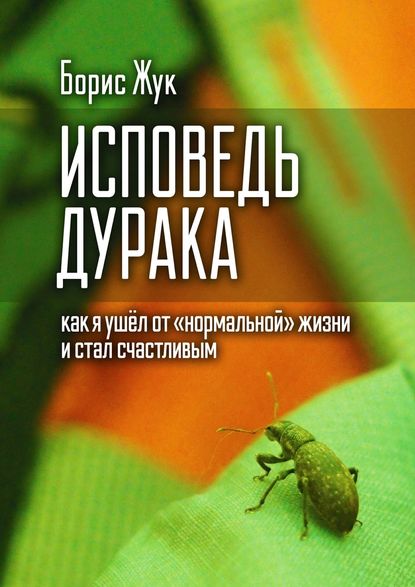 Исповедь дурака. Как я ушёл от «нормальной» жизни и стал счастливым - Борис Жук