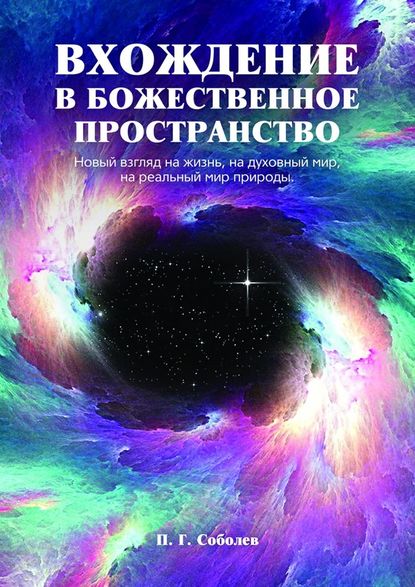 Вхождение в божественное пространство. Новый взгляд на жизнь, на духовный мир, на реальный мир природы - П. Г. Соболев