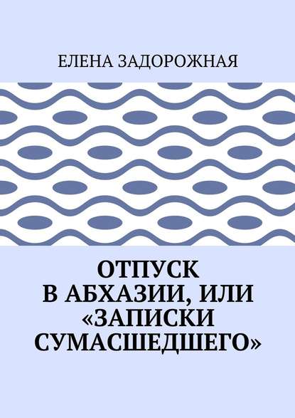 Отпуск в Абхазии, или «Записки сумасшедшего» - Елена Задорожная