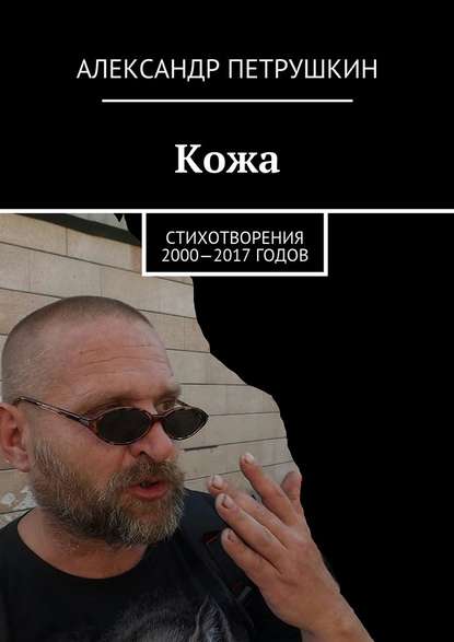 Кожа. Стихотворения 2000—2017 годов - Александр Александрович Петрушкин