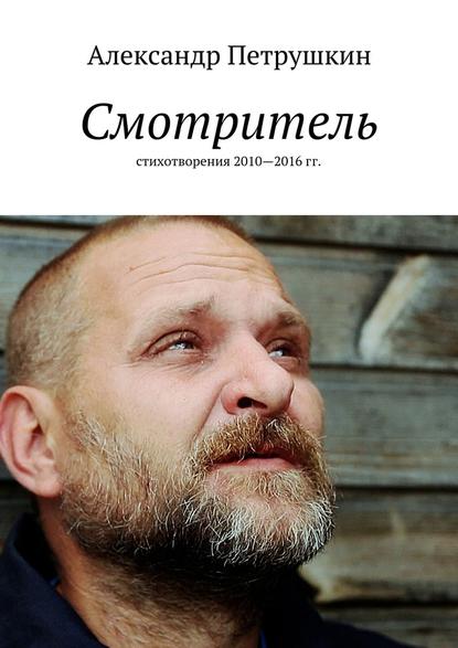 Смотритель. Стихотворения 2010—2016 гг. - Александр Александрович Петрушкин