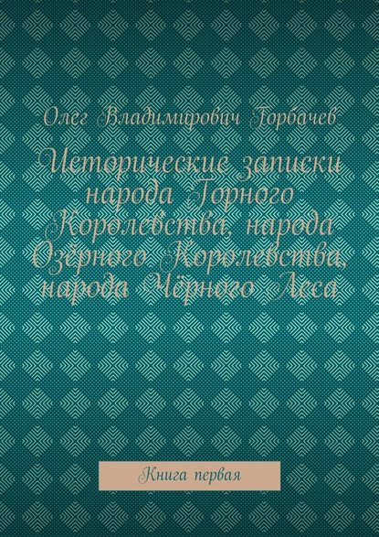 Исторические записки народа Горного Королевства, народа Озёрного Королевства, народа Чёрного Леса. Книга первая — Олег Владимирович Горбачев