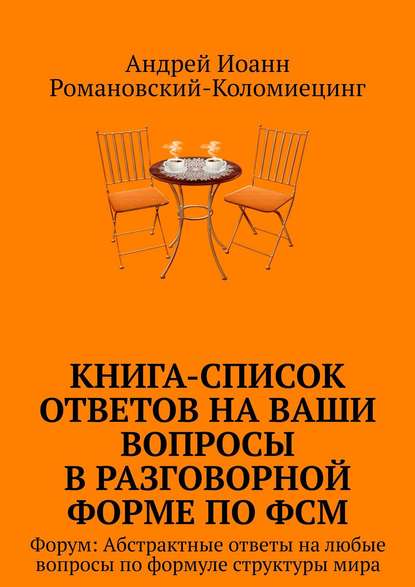 Книга-список ответов на ваши вопросы в разговорной форме по ФСМ. Форум: Абстрактные ответы на любые вопросы по формуле структуры мира - Андрей Иоанн Романовский-Коломиецинг