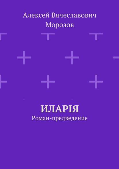 Иларiя. Роман-предведение — Алексей Вячеславович Морозов