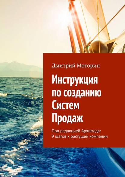 Инструкция по созданию Систем Продаж. Под редакцией Архимеда: 9 шагов к растущей компании - Дмитрий Моторин