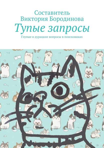 Тупые запросы. Глупые и дурацкие вопросы в поисковиках — Виктория Александровна Бородинова