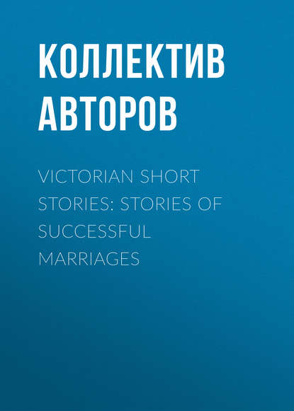 Victorian Short Stories: Stories of Successful Marriages - Коллектив авторов