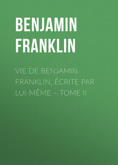 Vie de Benjamin Franklin, ?crite par lui-m?me – Tome II - Бенджамин Франклин