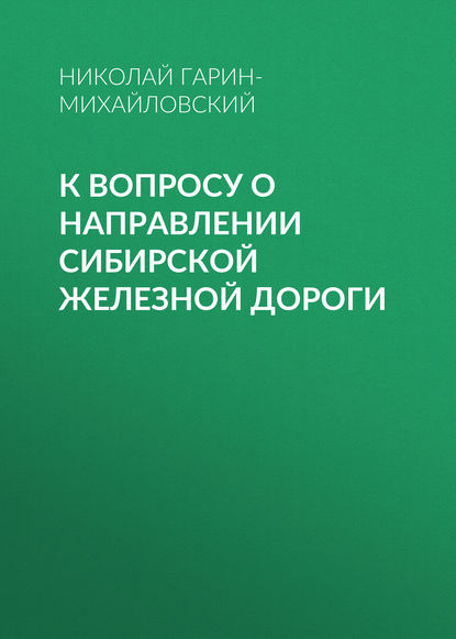 К вопросу о направлении Сибирской железной дороги — Николай Гарин-Михайловский