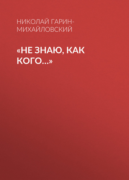 «Не знаю, как кого…» — Николай Гарин-Михайловский