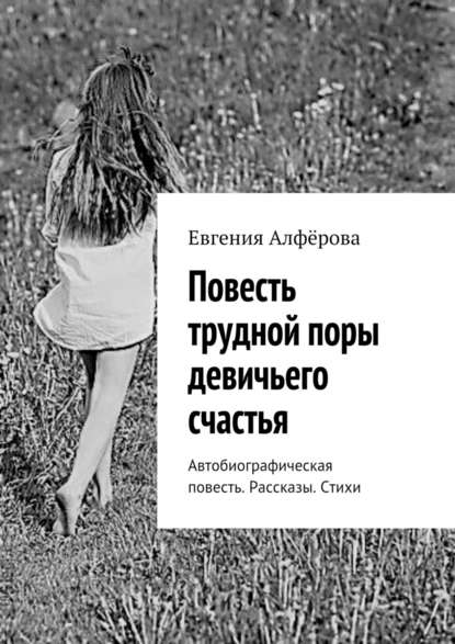 Повесть трудной поры девичьего счастья. Автобиографическая повесть. Рассказы. Стихи - Евгения Алфёрова