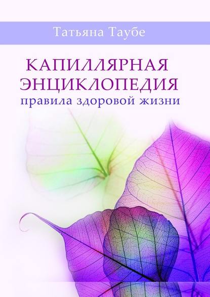 Капиллярная энциклопедия. Правила здоровой жизни - Татьяна Алексеевна Таубе