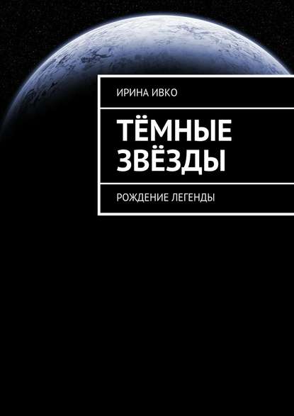 Тёмные звёзды. Рождение легенды - Ирина Сергеевна Ивко