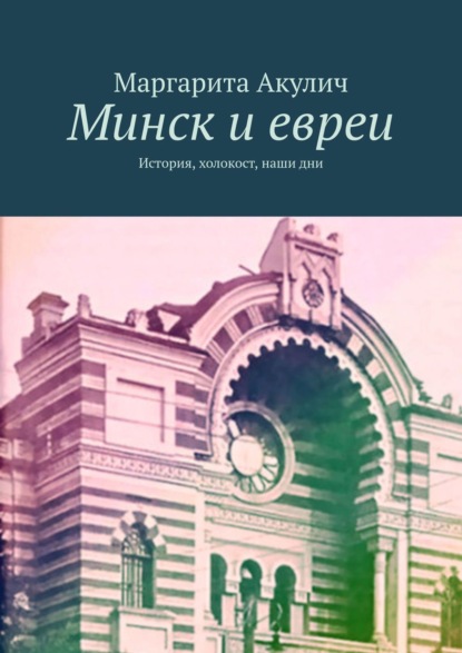 Минск и евреи. История, холокост, наши дни - Маргарита Акулич