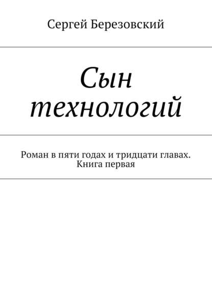 Сын технологий. Роман в пяти годах и тридцати главах. Книга первая — Сергей Березовский