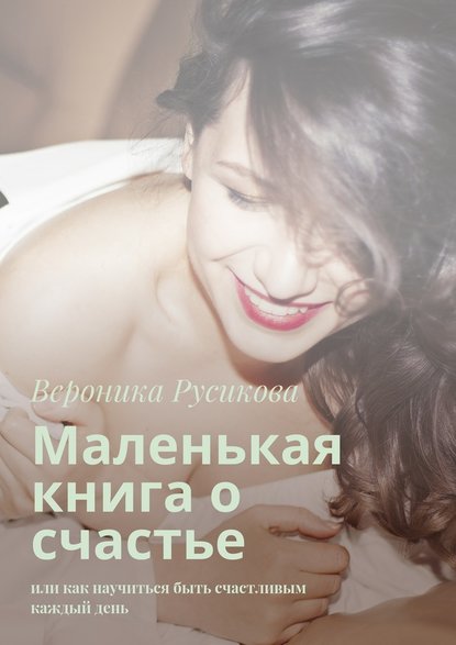 Маленькая книга о счастье. Или как научиться быть счастливым каждый день — Вероника Русикова