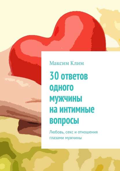 30 ответов одного мужчины на интимные вопросы. Любовь, секс и отношения глазами мужчины — Максим Клим