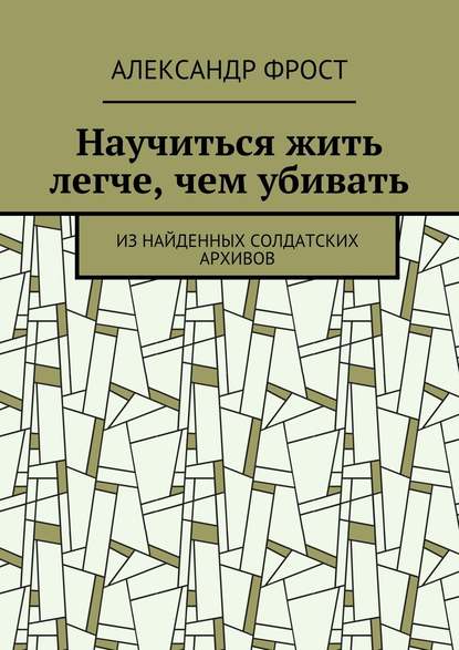 Научиться жить легче, чем убивать. Из найденных солдатских архивов — Александр Фрост