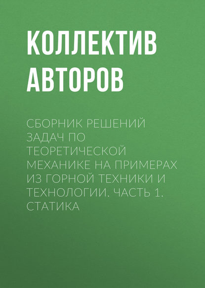 Сборник решений задач по теоретической механике на примерах из горной техники и технологии. Часть 1. Статика - Коллектив авторов