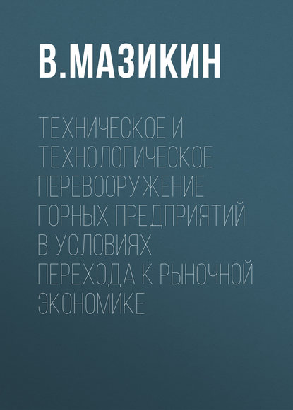 Техническое и технологическое перевооружение горных предприятий в условиях перехода к рыночной экономике - В. Мазикин