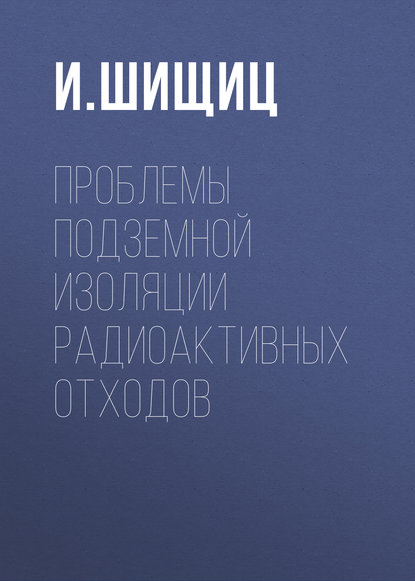 Проблемы подземной изоляции радиоактивных отходов - И. Шищиц