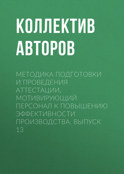 Методика подготовки и проведения аттестации, мотивирующий персонал к повышению эффективности производства. Выпуск 13 - Коллектив авторов