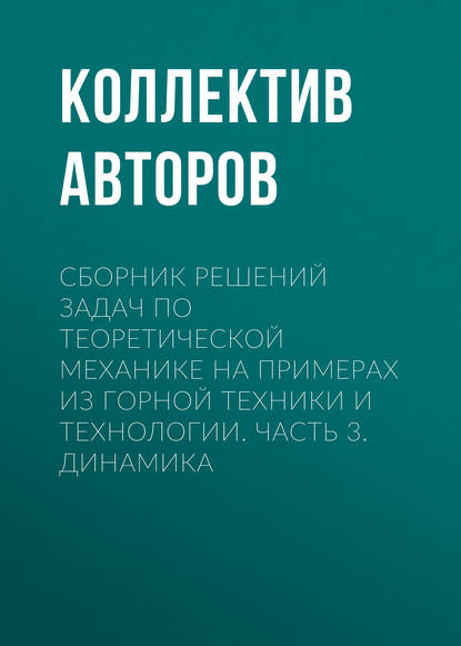 Сборник решений задач по теоретической механике на примерах из горной техники и технологии. Часть 3. Динамика - Коллектив авторов