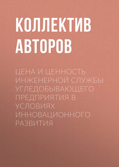 Цена и ценность инженерной службы угледобывающего предприятия в условиях инновационного развития - Коллектив авторов