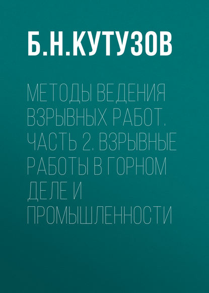 Методы ведения взрывных работ. Часть 2. Взрывные работы в горном деле и промышленности - Б. Н. Кутузов