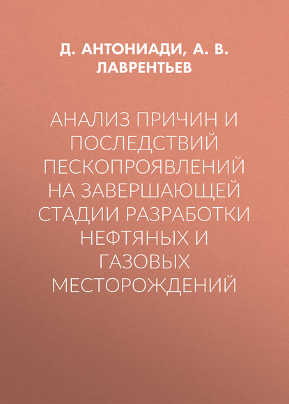 Анализ причин и последствий пескопроявлений на завершающей стадии разработки нефтяных и газовых месторождений - А. В. Лаврентьев