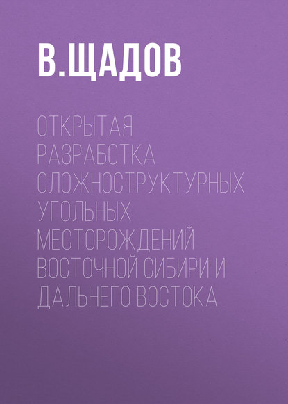 Открытая разработка сложноструктурных угольных месторождений Восточной Сибири и Дальнего Востока - В. Щадов