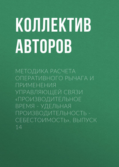 Методика расчета оперативного рычага и применения управляющей связи «Производительное время – удельная производительность – себестоимость». Выпуск 14 - Коллектив авторов