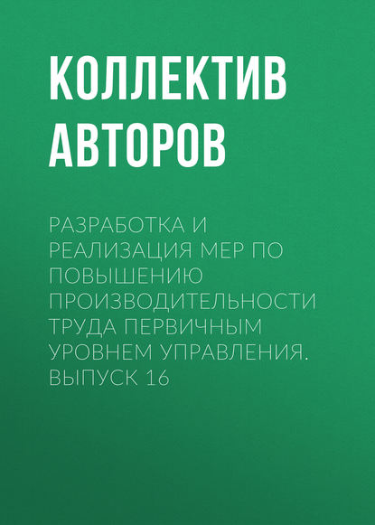 Разработка и реализация мер по повышению производительности труда первичным уровнем управления. Выпуск 16 - Коллектив авторов