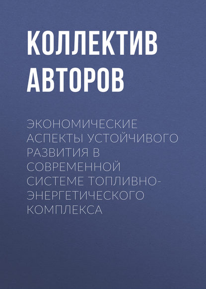 Экономические аспекты устойчивого развития в современной системе топливно-энергетического комплекса - Коллектив авторов