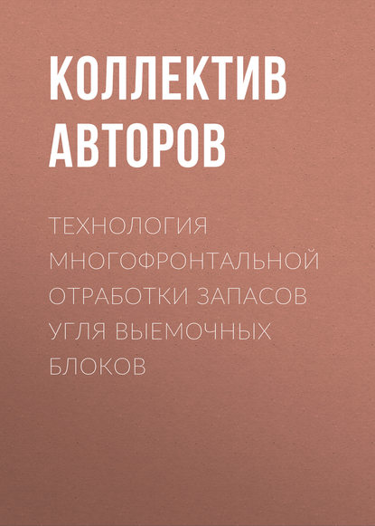 Технология многофронтальной отработки запасов угля выемочных блоков - Коллектив авторов