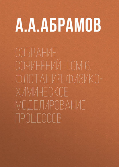 Собрание сочинений. Том 6. Флотация. Физико-химическое моделирование процессов - А. А. Абрамов