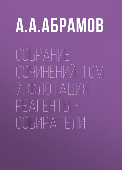 Собрание сочинений. Том 7. Флотация. Реагенты – собиратели - А. А. Абрамов