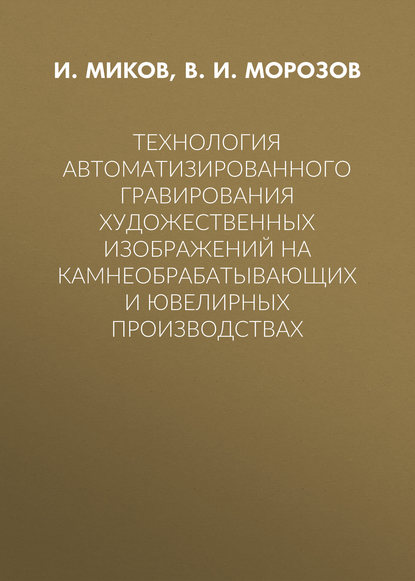 Технология автоматизированного гравирования художественных изображений на камнеобрабатывающих и ювелирных производствах - В. И. Морозов