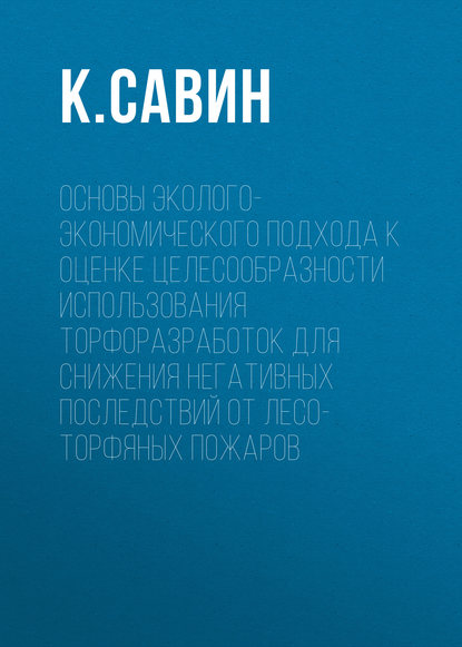 Основы эколого-экономического подхода к оценке целесообразности использования торфоразработок для снижения негативных последствий от лесо-торфяных пожаров - К. Савин