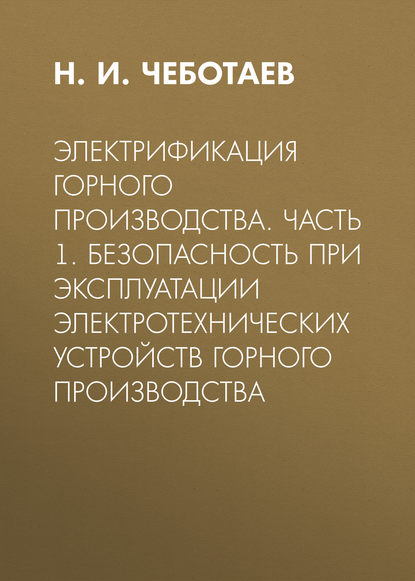 Электрификация горного производства. Часть 1. Безопасность при эксплуатации электротехнических устройств горного производства - Н. И. Чеботаев