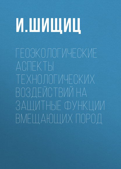 Геоэкологические аспекты технологических воздействий на защитные функции вмещающих пород - И. Шищиц